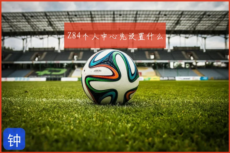 Z84个人中心先设置什么