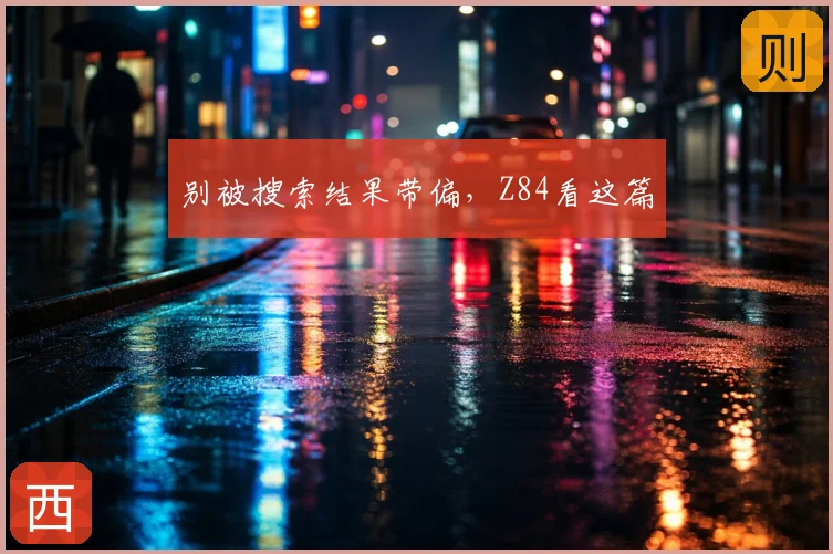别被搜索结果带偏，Z84看这篇
